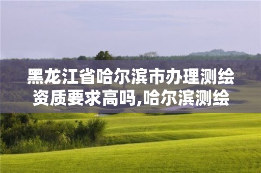 黑龙江省哈尔滨市办理测绘资质要求高吗,哈尔滨测绘公司电话。