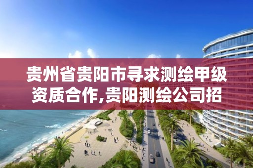 贵州省贵阳市寻求测绘甲级资质合作,贵阳测绘公司招聘信息