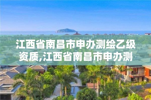 江西省南昌市申办测绘乙级资质,江西省南昌市申办测绘乙级资质的企业