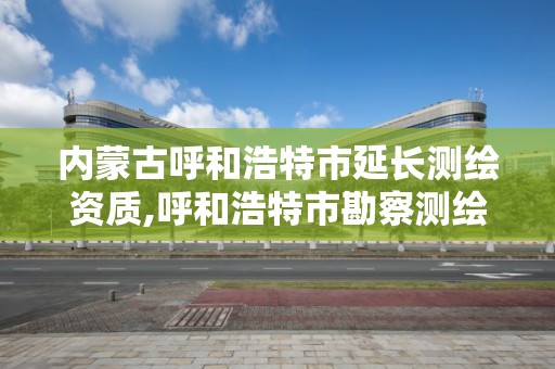 内蒙古呼和浩特市延长测绘资质,呼和浩特市勘察测绘研究院电话