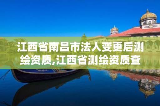 江西省南昌市法人变更后测绘资质,江西省测绘资质查询