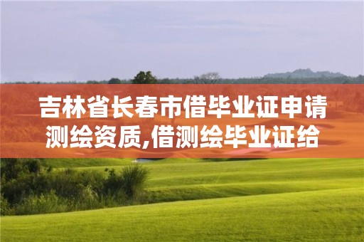 吉林省长春市借毕业证申请测绘资质,借测绘毕业证给人申请资质。