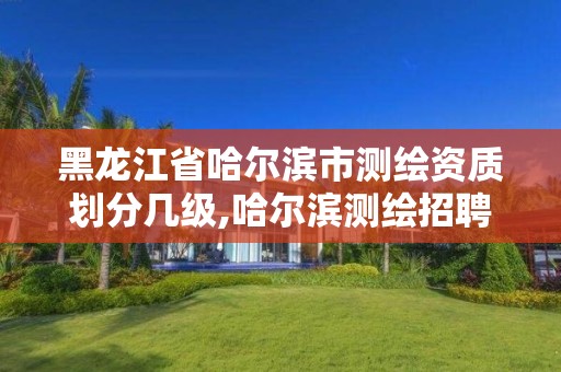 黑龙江省哈尔滨市测绘资质划分几级,哈尔滨测绘招聘