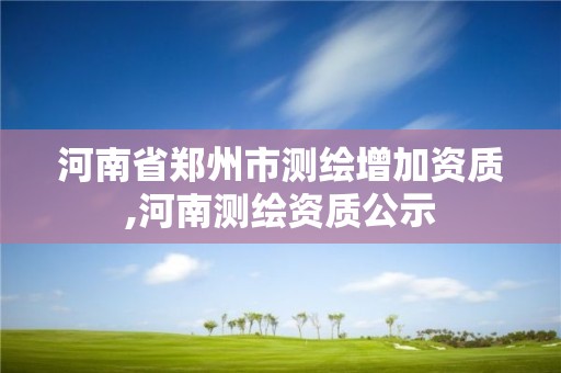 河南省郑州市测绘增加资质,河南测绘资质公示