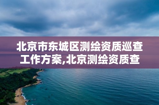 北京市东城区测绘资质巡查工作方案,北京测绘资质查询