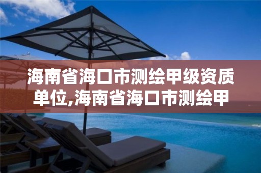 海南省海口市测绘甲级资质单位,海南省海口市测绘甲级资质单位名单