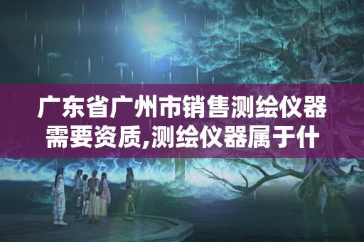 广东省广州市销售测绘仪器需要资质,测绘仪器属于什么经营范围