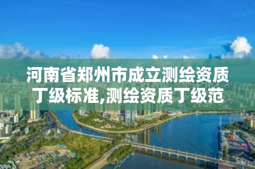 河南省郑州市成立测绘资质丁级标准,测绘资质丁级范围