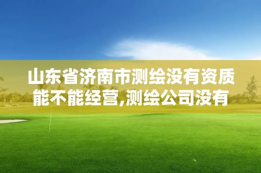 山东省济南市测绘没有资质能不能经营,测绘公司没有资质能开票。