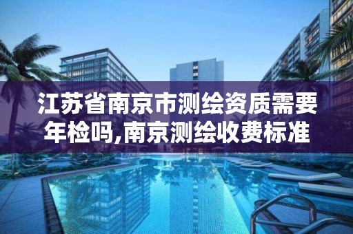 江苏省南京市测绘资质需要年检吗,南京测绘收费标准