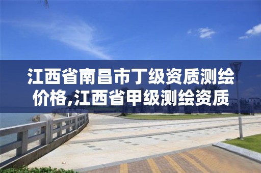 江西省南昌市丁级资质测绘价格,江西省甲级测绘资质单位