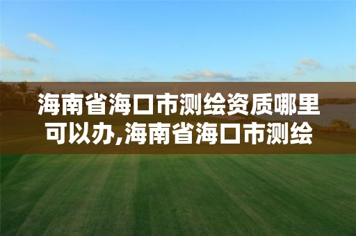 海南省海口市测绘资质哪里可以办,海南省海口市测绘资质哪里可以办理