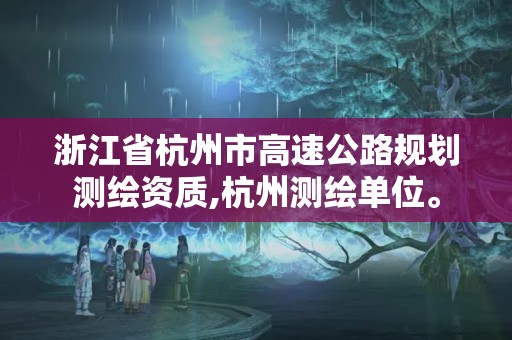 浙江省杭州市高速公路规划测绘资质,杭州测绘单位。