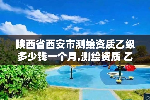 陕西省西安市测绘资质乙级多少钱一个月,测绘资质 乙级