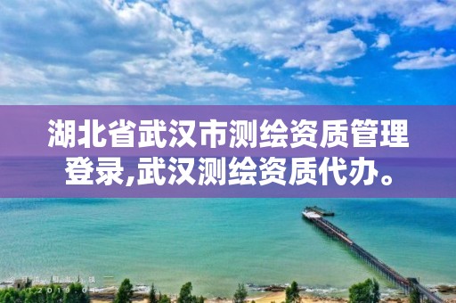 湖北省武汉市测绘资质管理登录,武汉测绘资质代办。