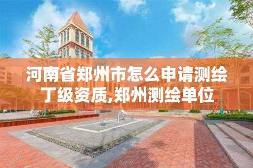 河南省郑州市怎么申请测绘丁级资质,郑州测绘单位