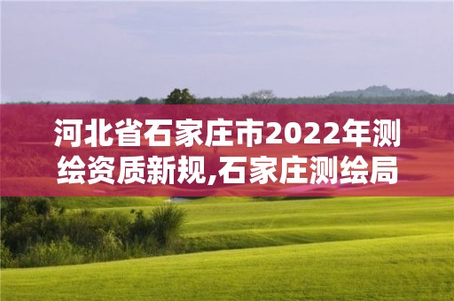 河北省石家庄市2022年测绘资质新规,石家庄测绘局官网