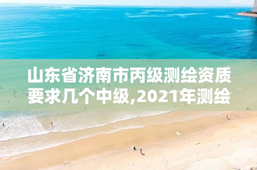 山东省济南市丙级测绘资质要求几个中级,2021年测绘资质丙级申报条件。