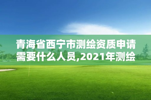 青海省西宁市测绘资质申请需要什么人员,2021年测绘资质申报条件。