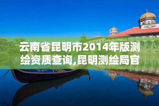 云南省昆明市2014年版测绘资质查询,昆明测绘局官网。