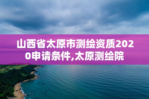 山西省太原市测绘资质2020申请条件,太原测绘院