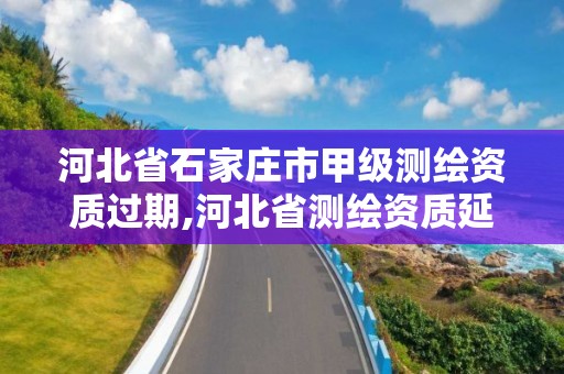 河北省石家庄市甲级测绘资质过期,河北省测绘资质延期