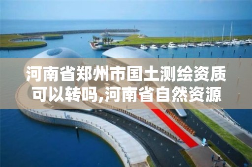 河南省郑州市国土测绘资质可以转吗,河南省自然资源厅关于延长测绘资质证书有效期的公告。