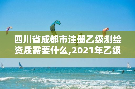 四川省成都市注册乙级测绘资质需要什么,2021年乙级测绘资质申报材料。