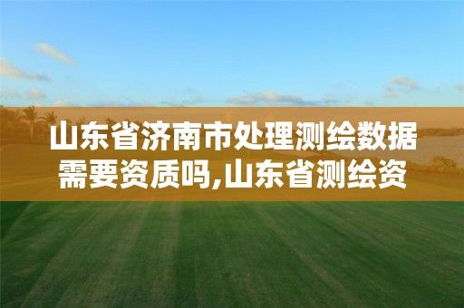 山东省济南市处理测绘数据需要资质吗,山东省测绘资质管理规定