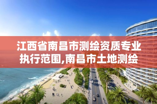 江西省南昌市测绘资质专业执行范围,南昌市土地测绘工程公司