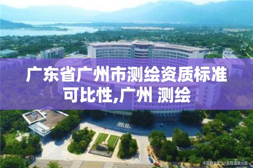 广东省广州市测绘资质标准可比性,广州 测绘