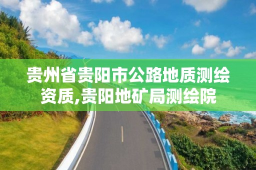 贵州省贵阳市公路地质测绘资质,贵阳地矿局测绘院