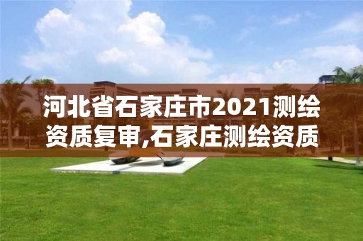 河北省石家庄市2021测绘资质复审,石家庄测绘资质代办