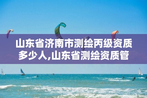 山东省济南市测绘丙级资质多少人,山东省测绘资质管理规定