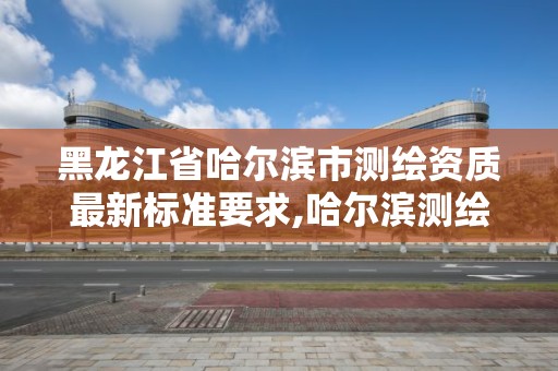 黑龙江省哈尔滨市测绘资质最新标准要求,哈尔滨测绘局是干什么的。