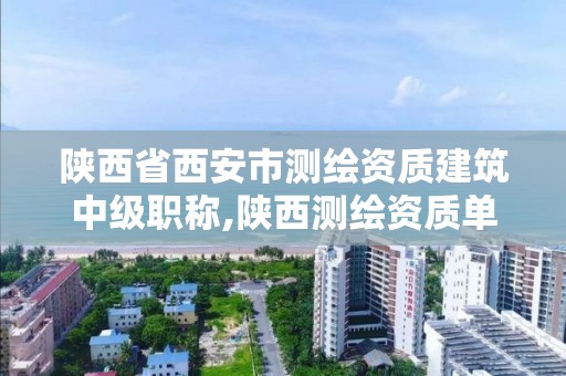 陕西省西安市测绘资质建筑中级职称,陕西测绘资质单位名单