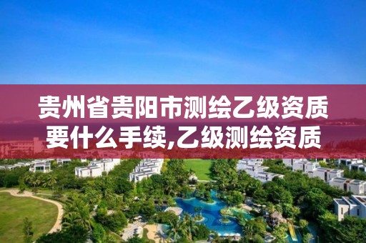 贵州省贵阳市测绘乙级资质要什么手续,乙级测绘资质单位名录。