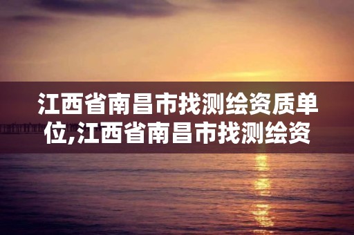 江西省南昌市找测绘资质单位,江西省南昌市找测绘资质单位有哪些