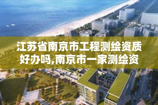 江苏省南京市工程测绘资质好办吗,南京市一家测绘资质单位要使用