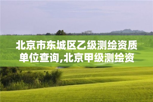 北京市东城区乙级测绘资质单位查询,北京甲级测绘资质单位名录。