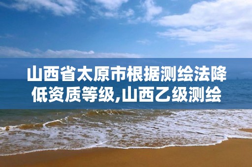 山西省太原市根据测绘法降低资质等级,山西乙级测绘资质单位。