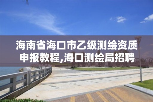 海南省海口市乙级测绘资质申报教程,海口测绘局招聘