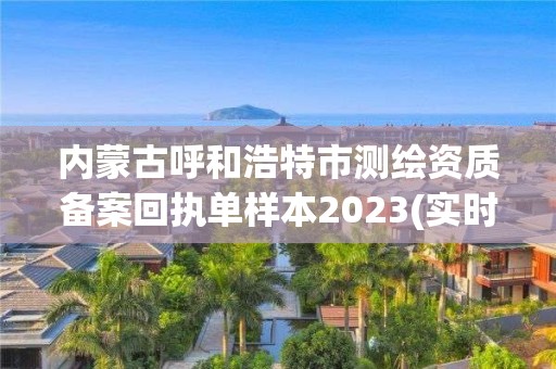 内蒙古呼和浩特市测绘资质备案回执单样本2023(实时/更新中)