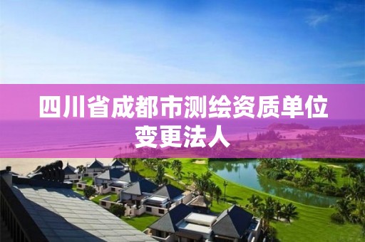 四川省成都市测绘资质单位变更法人