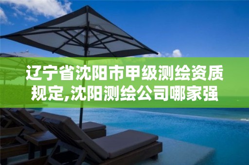 辽宁省沈阳市甲级测绘资质规定,沈阳测绘公司哪家强哪家好