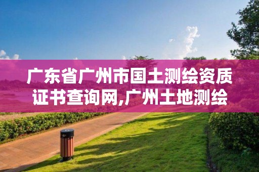 广东省广州市国土测绘资质证书查询网,广州土地测绘公司。