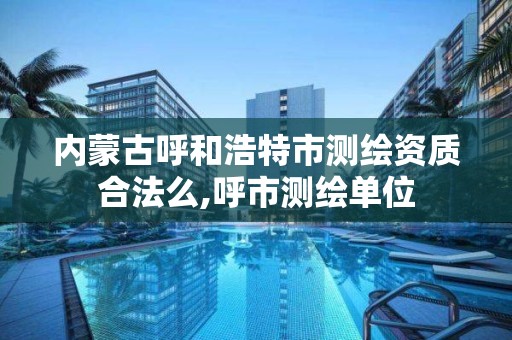 内蒙古呼和浩特市测绘资质合法么,呼市测绘单位