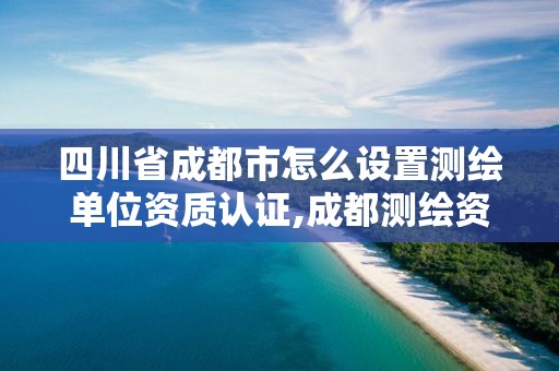 四川省成都市怎么设置测绘单位资质认证,成都测绘资质办理。