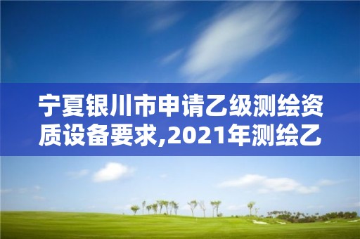 宁夏银川市申请乙级测绘资质设备要求,2021年测绘乙级资质办公申报条件。