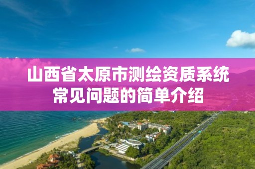 山西省太原市测绘资质系统常见问题的简单介绍